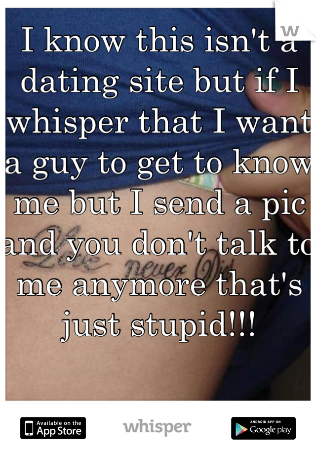 I know this isn't a dating site but if I whisper that I want a guy to get to know me but I send a pic and you don't talk to me anymore that's just stupid!!!