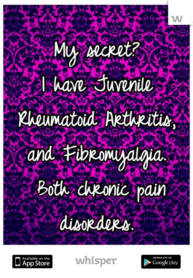 My secret? 
I have Juvenile Rheumatoid Arthritis, and Fibromyalgia.
 Both chronic pain disorders.