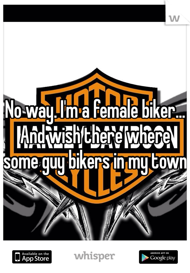 No way. I'm a female biker... And wish there where some guy bikers in my town