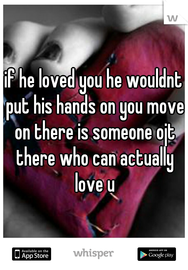 if he loved you he wouldnt put his hands on you move on there is someone ojt there who can actually love u