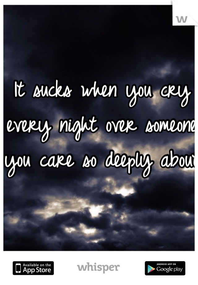 It sucks when you cry every night over someone you care so deeply about