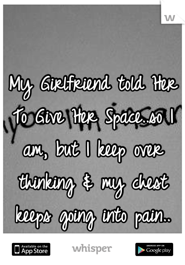My Girlfriend told Her To Give Her Space..so I am, but I keep over thinking & my chest keeps going into pain..