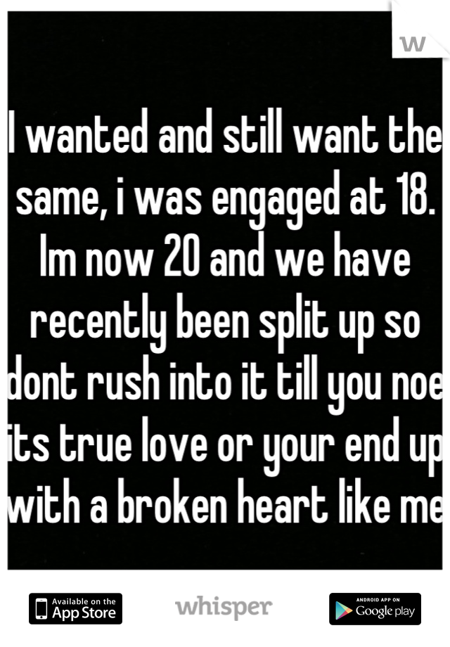 I wanted and still want the same, i was engaged at 18. Im now 20 and we have recently been split up so dont rush into it till you noe its true love or your end up with a broken heart like me