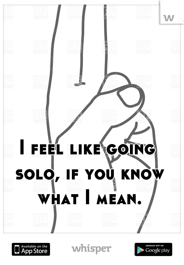 I feel like going solo, if you know what I mean.