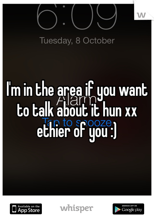 I'm in the area if you want to talk about it hun xx ethier of you :)