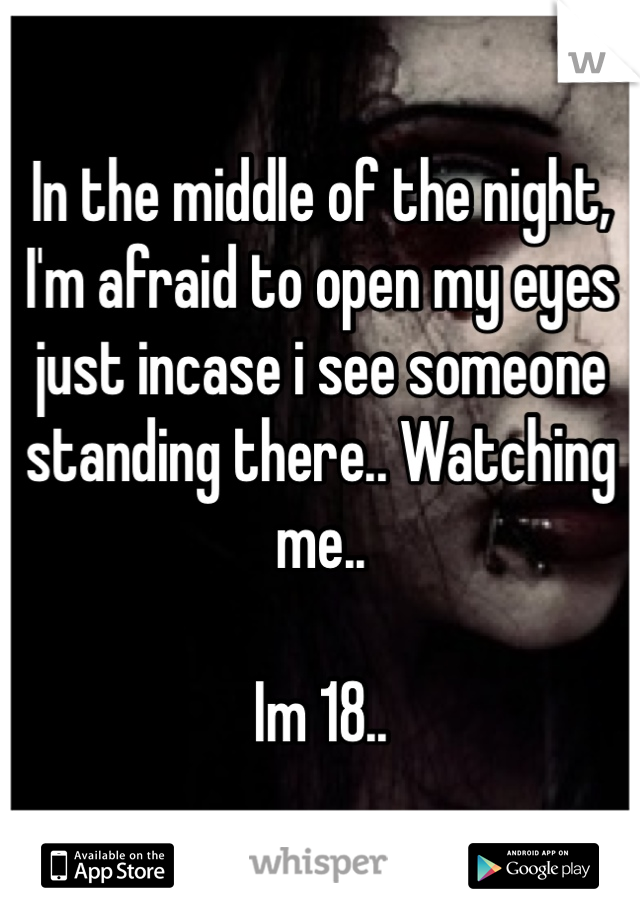 In the middle of the night, I'm afraid to open my eyes just incase i see someone standing there.. Watching me.. 

Im 18..