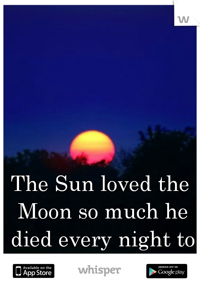 The Sun loved the Moon so much he died every night to let her breathe. 