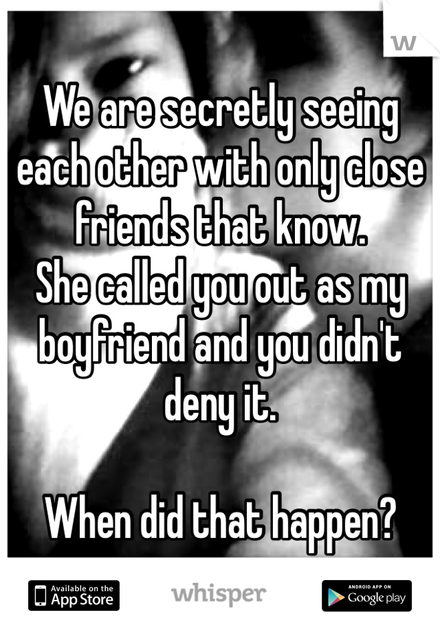 We are secretly seeing each other with only close friends that know. 
She called you out as my boyfriend and you didn't deny it. 

When did that happen?