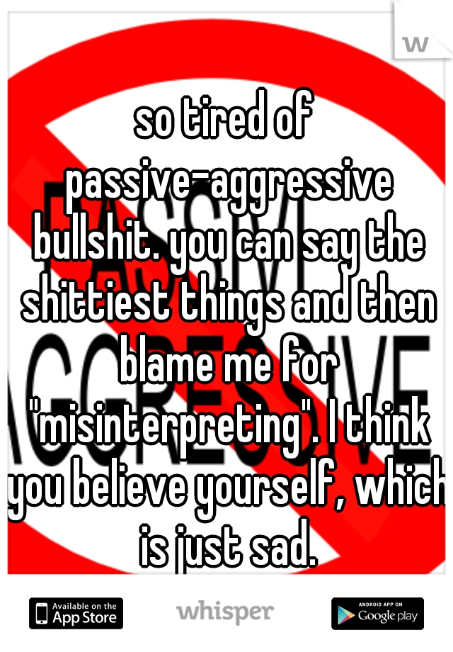 so tired of passive-aggressive bullshit. you can say the shittiest things and then blame me for "misinterpreting". I think you believe yourself, which is just sad.