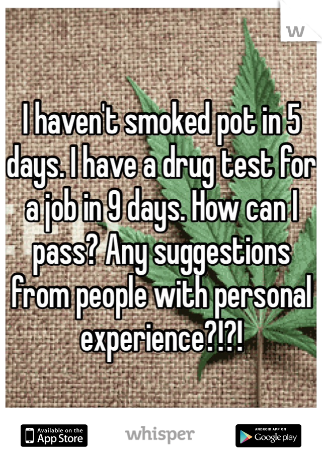 I haven't smoked pot in 5 days. I have a drug test for a job in 9 days. How can I pass? Any suggestions from people with personal experience?!?!