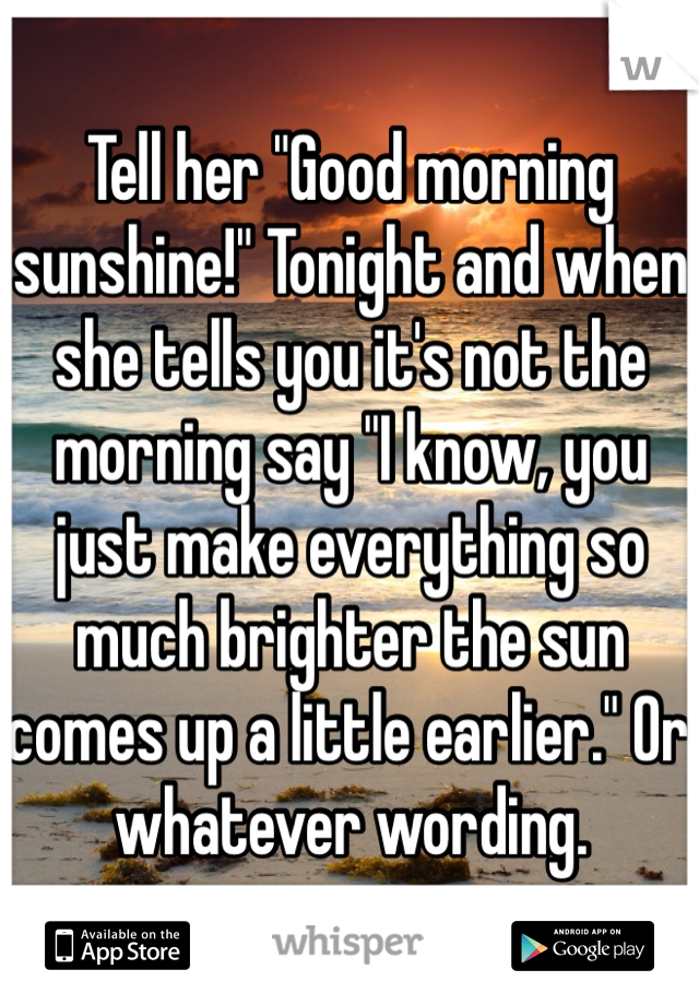 Tell her "Good morning sunshine!" Tonight and when she tells you it's not the morning say "I know, you just make everything so much brighter the sun comes up a little earlier." Or whatever wording. 