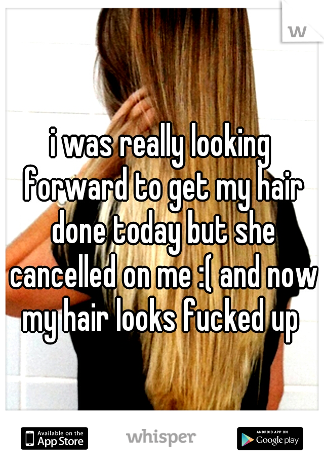 i was really looking forward to get my hair done today but she cancelled on me :( and now my hair looks fucked up 