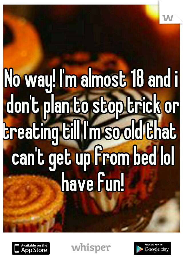 No way! I'm almost 18 and i don't plan to stop trick or treating till I'm so old that i can't get up from bed lol have fun!