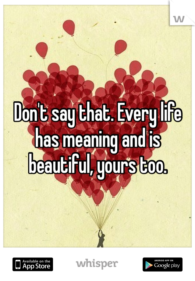 Don't say that. Every life has meaning and is beautiful, yours too.