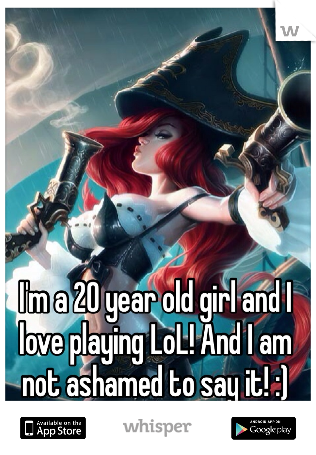 I'm a 20 year old girl and I love playing LoL! And I am not ashamed to say it! :) 