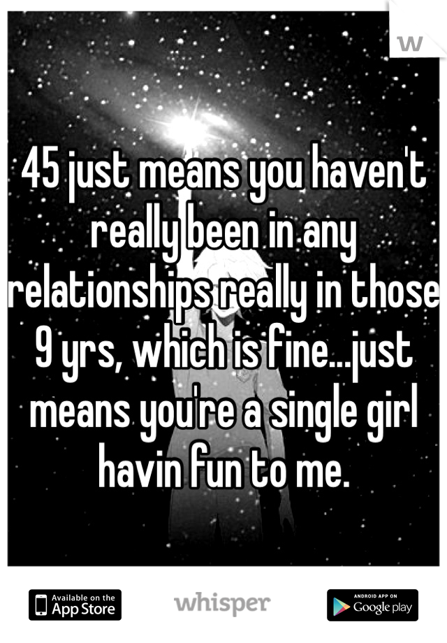 45 just means you haven't really been in any relationships really in those 9 yrs, which is fine...just means you're a single girl havin fun to me.