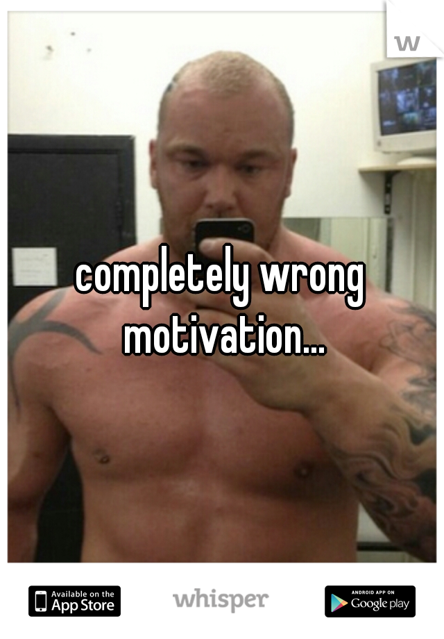 completely wrong motivation...