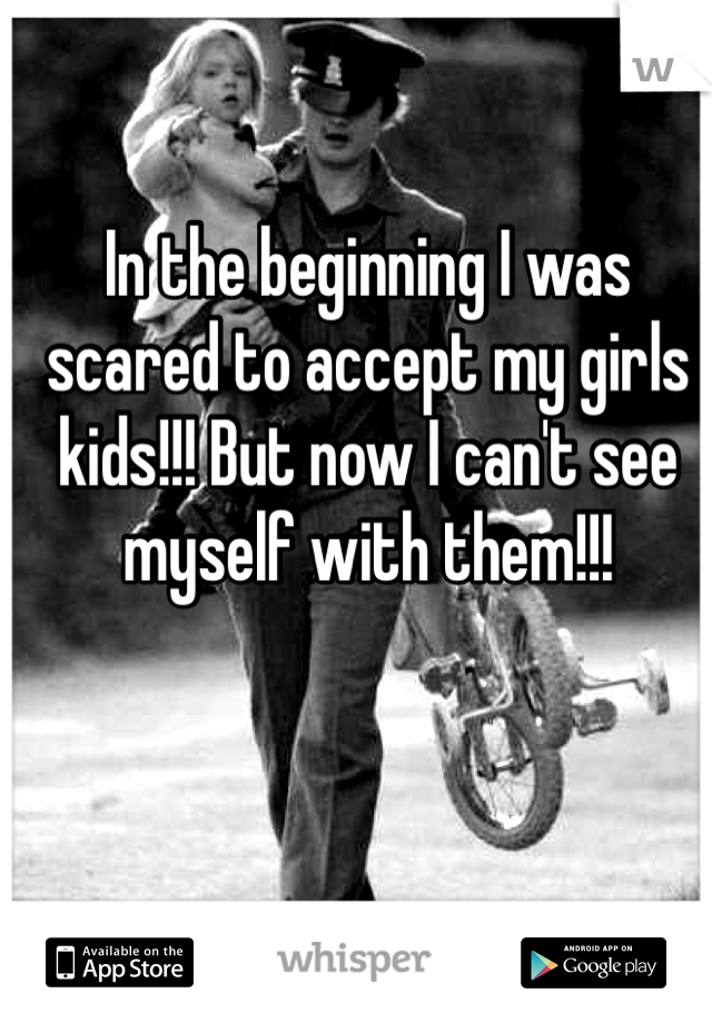 In the beginning I was scared to accept my girls kids!!! But now I can't see myself with them!!! 