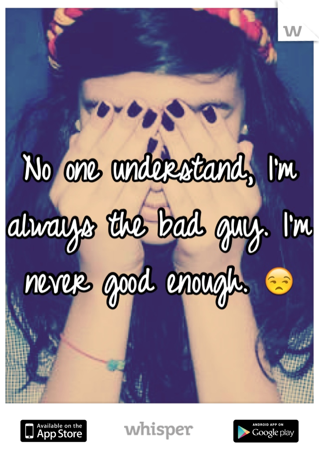 No one understand, I'm always the bad guy. I'm never good enough. 😒