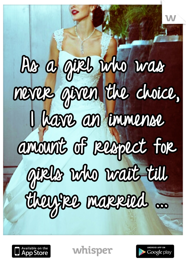 As a girl who was never given the choice, I have an immense amount of respect for girls who wait till they're married ...