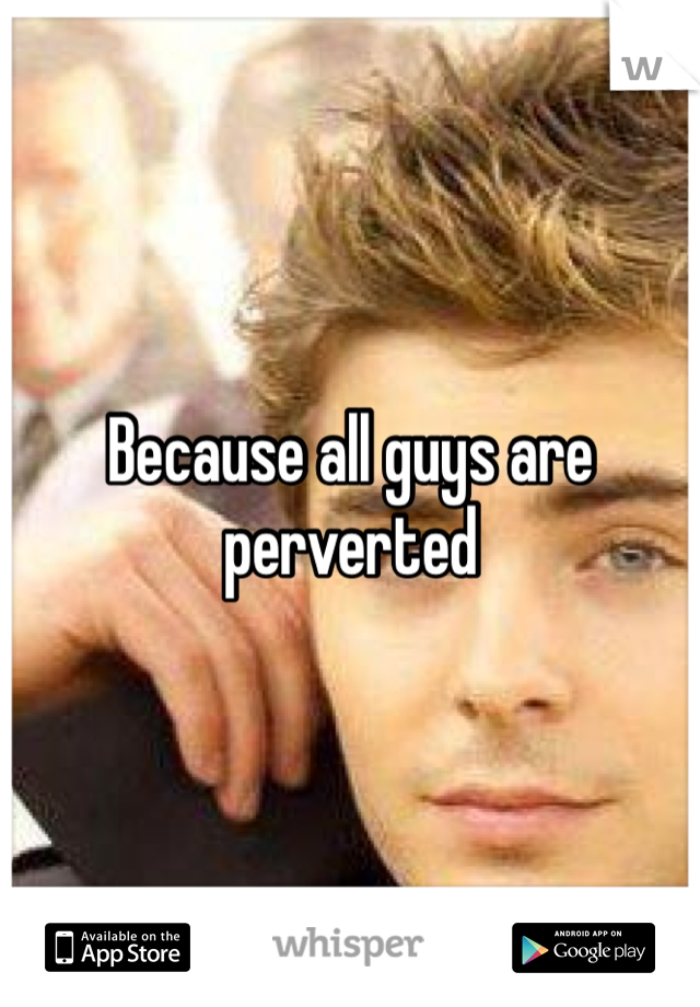 Because all guys are perverted