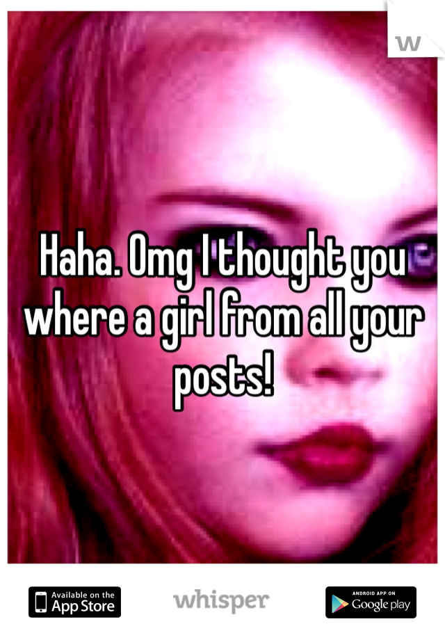 Haha. Omg I thought you where a girl from all your posts! 