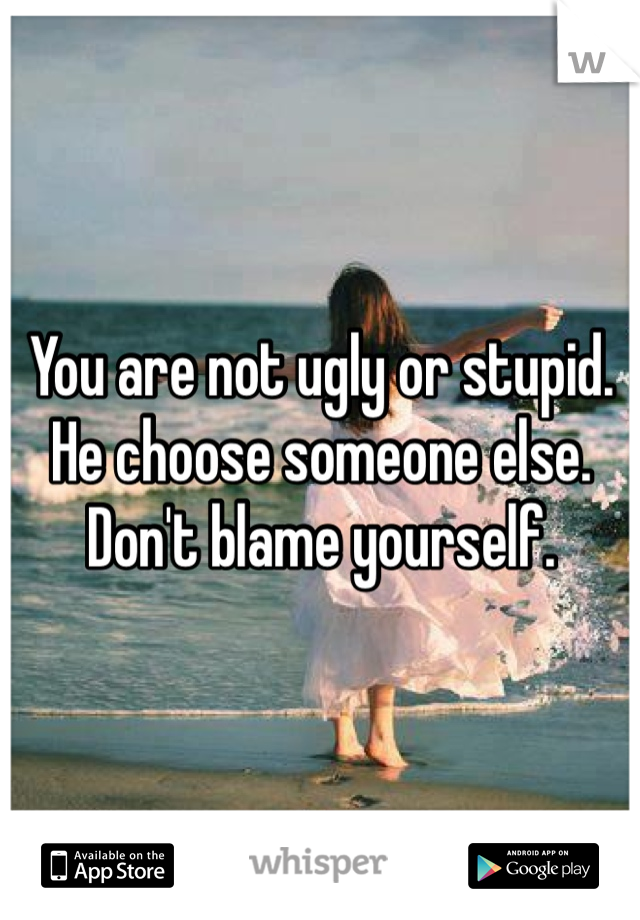 You are not ugly or stupid. He choose someone else. Don't blame yourself. 
