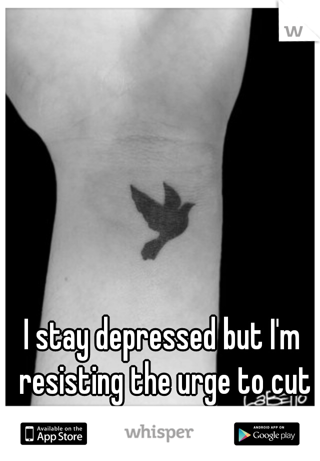 I stay depressed but I'm resisting the urge to cut again..
