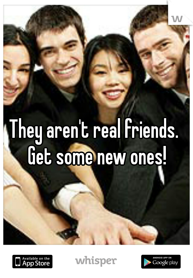 They aren't real friends. 
Get some new ones! 