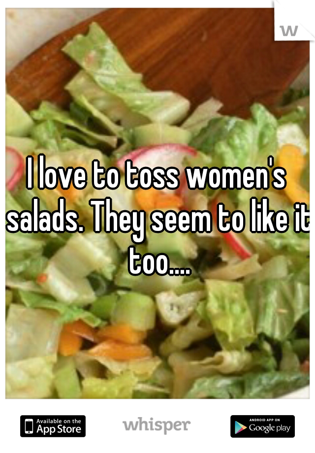 I love to toss women's salads. They seem to like it too....