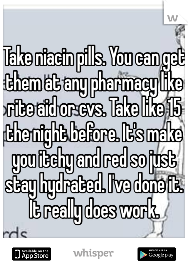 Take niacin pills. You can get them at any pharmacy like rite aid or cvs. Take like 15 the night before. It's make you itchy and red so just stay hydrated. I've done it. It really does work.
