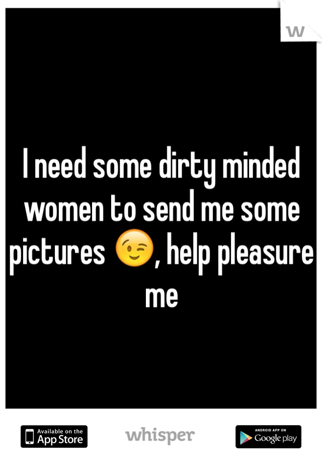 I need some dirty minded women to send me some pictures 😉, help pleasure me 