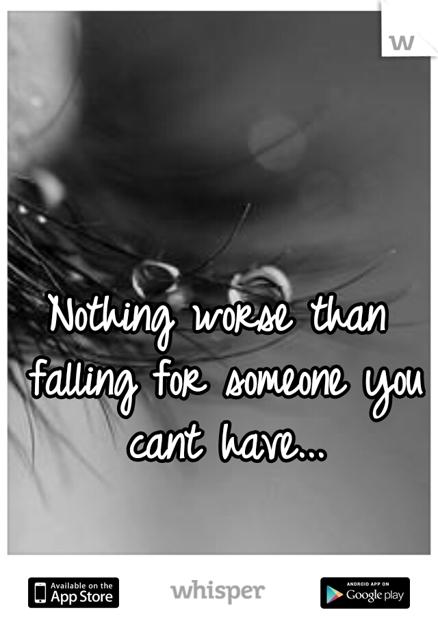 Nothing worse than falling for someone you cant have...