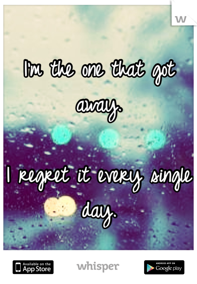 I'm the one that got away. 

I regret it every single day. 