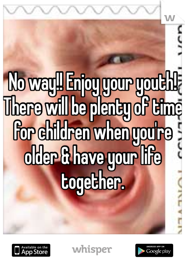No way!! Enjoy your youth! There will be plenty of time for children when you're older & have your life together. 