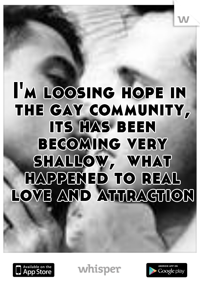 I'm loosing hope in the gay community, its has been becoming very shallow,  what happened to real love and attraction