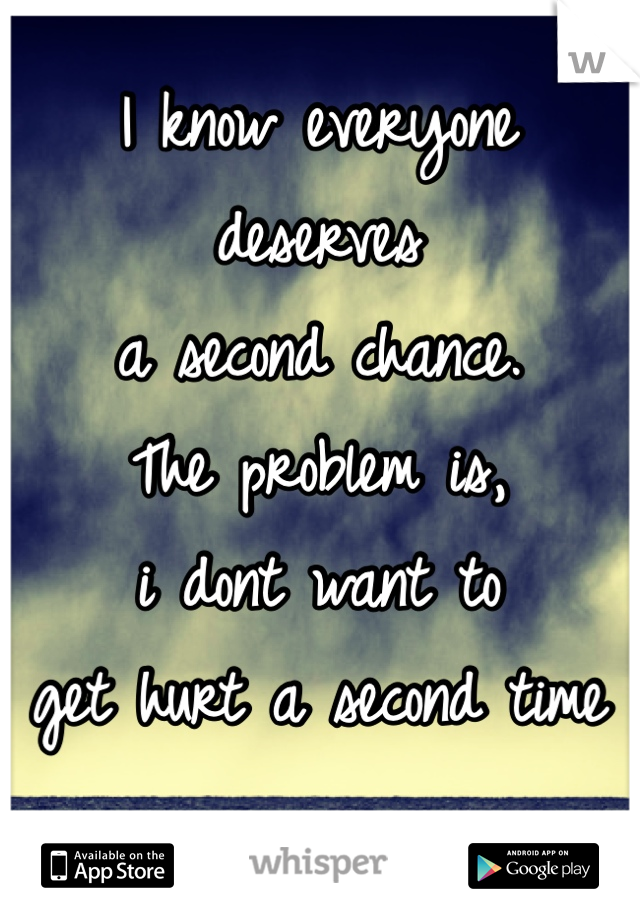 I know everyone 
deserves 
a second chance. 
The problem is, 
i dont want to 
get hurt a second time 