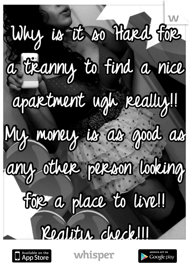 Why is it so Hard for a tranny to find a nice apartment ugh really!! My money is as good as any other person looking for a place to live!! Reality check!!!