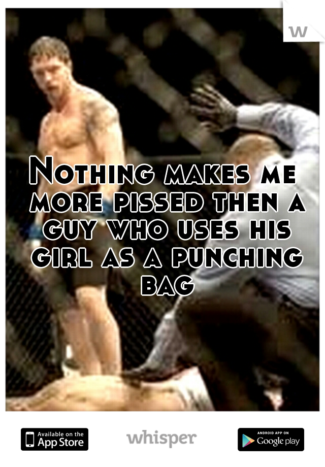 Nothing makes me more pissed then a guy who uses his girl as a punching bag