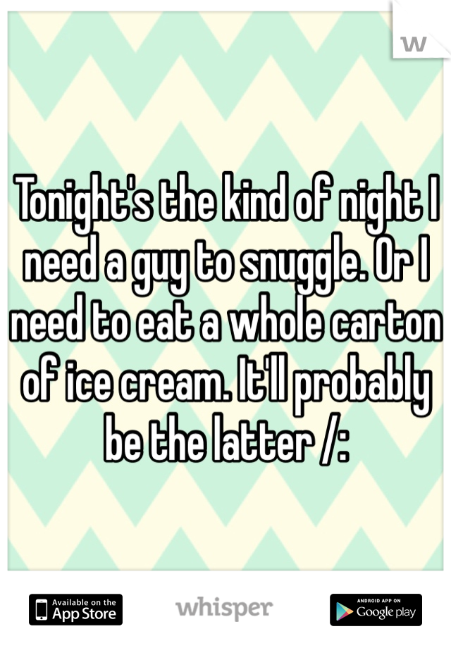 Tonight's the kind of night I need a guy to snuggle. Or I need to eat a whole carton of ice cream. It'll probably be the latter /: