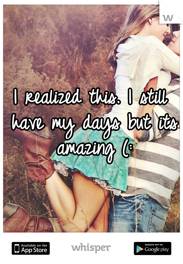I realized this. I still have my days but its amazing (:
