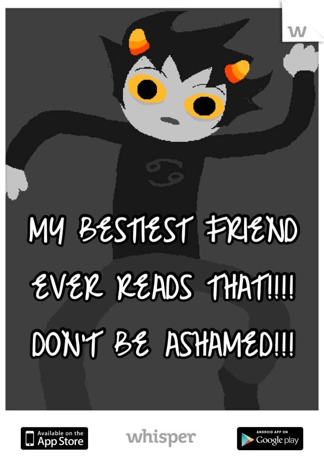 MY BESTIEST FRIEND EVER READS THAT!!!! DON'T BE ASHAMED!!!