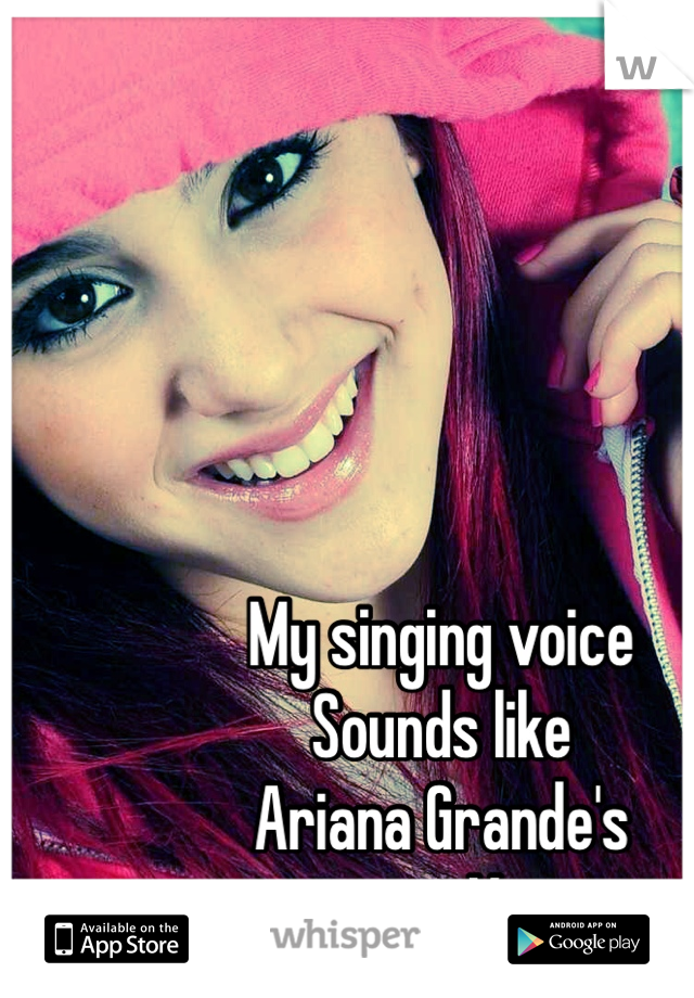 My singing voice
Sounds like 
Ariana Grande's 
singing Voice