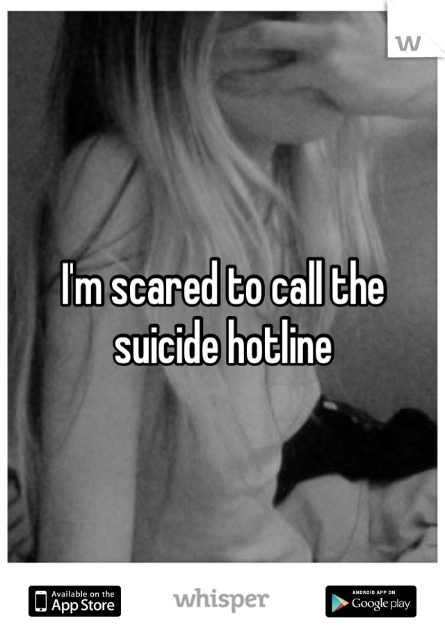 I'm scared to call the suicide hotline 
