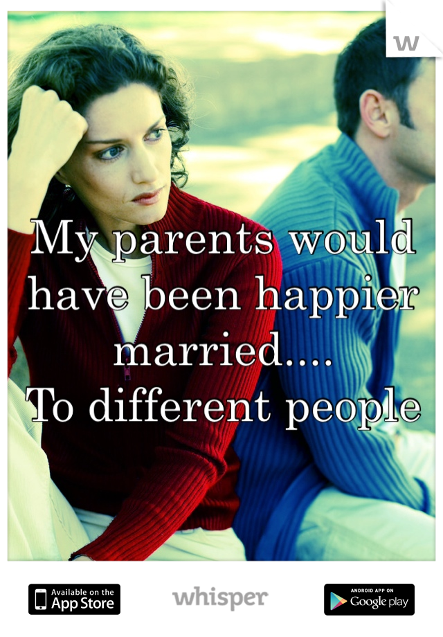 My parents would have been happier married....
To different people