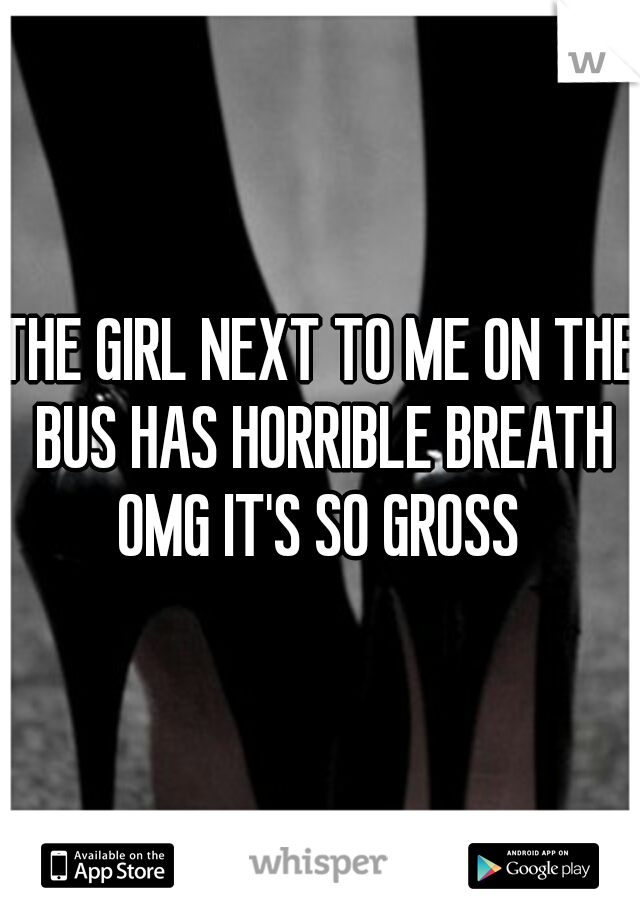 THE GIRL NEXT TO ME ON THE BUS HAS HORRIBLE BREATH OMG IT'S SO GROSS 