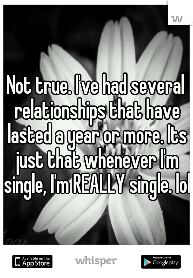 Not true. I've had several relationships that have lasted a year or more. Its just that whenever I'm single, I'm REALLY single. lol