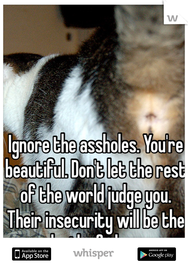 Ignore the assholes. You're beautiful. Don't let the rest of the world judge you. Their insecurity will be the death of them. 