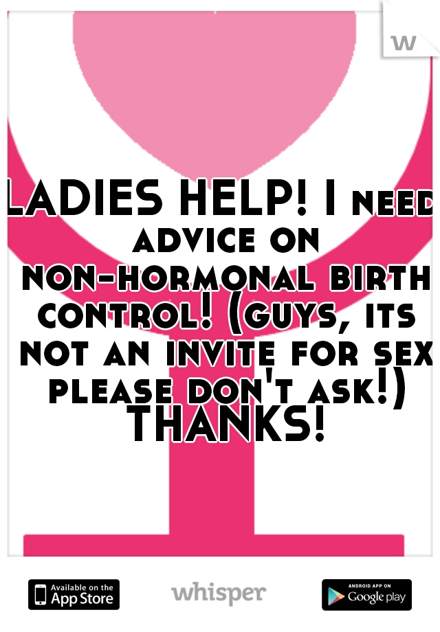 LADIES HELP! I need advice on non-hormonal birth control! (guys, its not an invite for sex please don't ask!) THANKS!