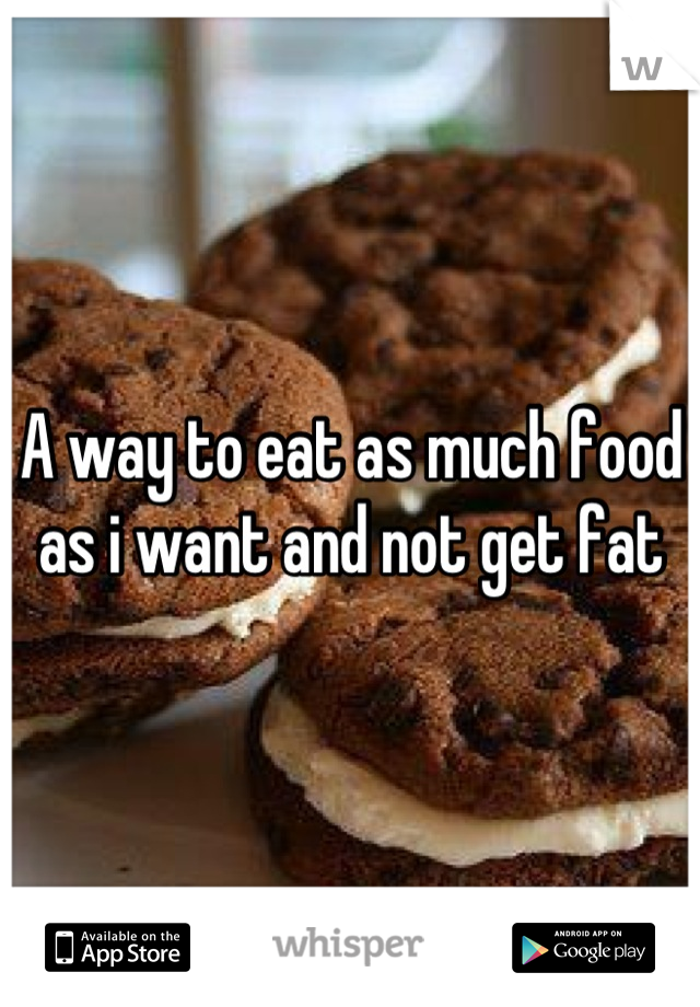 A way to eat as much food as i want and not get fat
